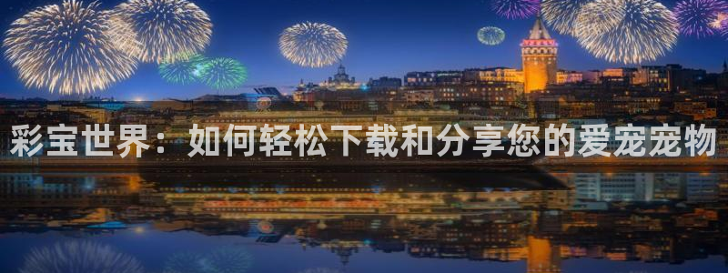 彩客网体育老板是谁：彩宝世界：如何轻松下载和分享您的爱宠宠物