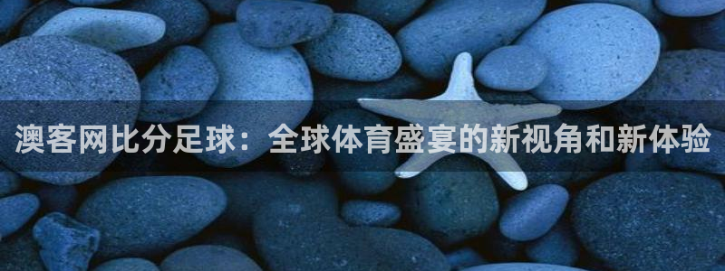 彩客网4代理：澳客网比分足球：全球体育盛宴的新视角和新体验