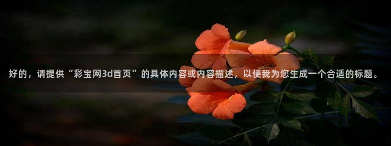 彩客网体育平台注册：好的，请提供“彩宝网3d首页”的具体内容或内容描述，以便我为您生成一个合适的标题。