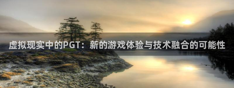 彩客网登录注册：虚拟现实中的PGT：新的游戏体验与技术融合的可能性