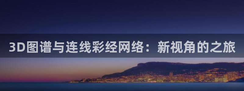 彩客网代理注册官网入口：3D图谱与连线彩经网络：新视角的之旅
